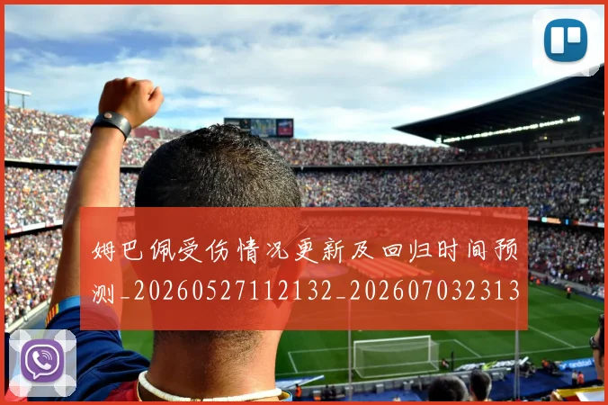姆巴佩受伤情况更新及回归时间预测_20260527112132_20260703231356