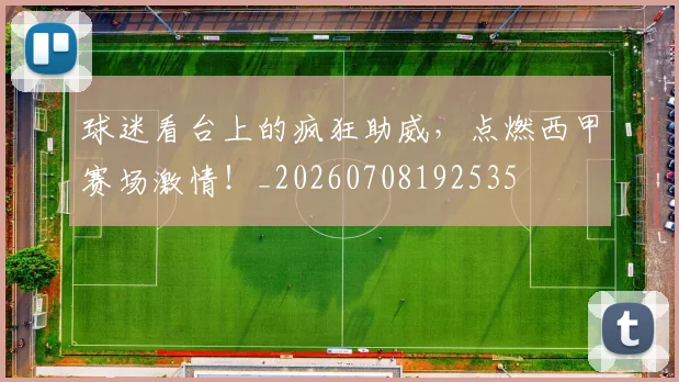 球迷看台上的疯狂助威，点燃西甲赛场激情！_20260708192535