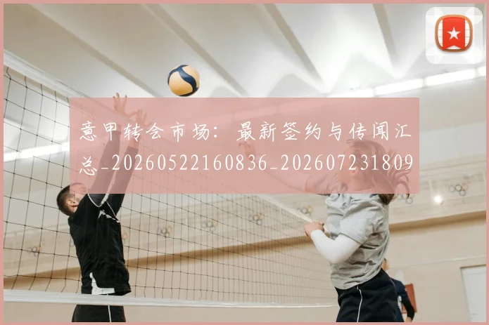 意甲转会市场:最新签约与传闻汇总_20260522160836_20260723180952