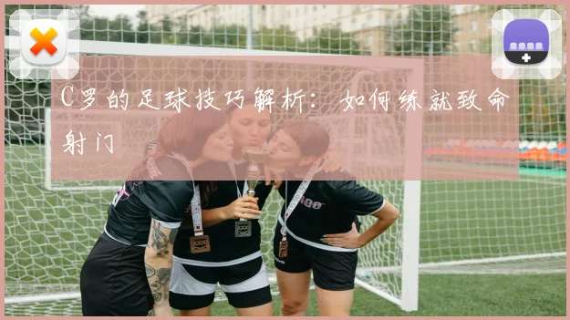 C罗的足球技巧解析：如何练就致命射门