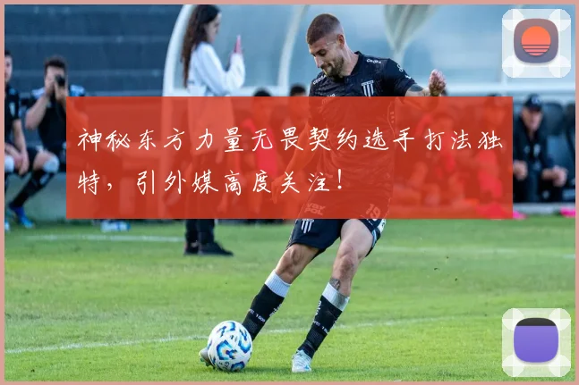 神秘东方力量无畏契约选手打法独特,引外媒高度关注!