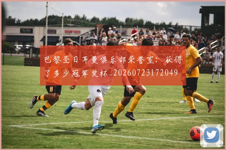 巴黎圣日耳曼俱乐部荣誉室:获得了多少冠军奖杯_20260723172049