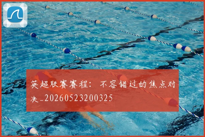 英超联赛赛程:不容错过的焦点对决_20260523200325