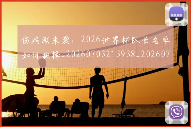伤病潮来袭,2026世界杯队长名单如何抉择_20260703213938_20260718003338
