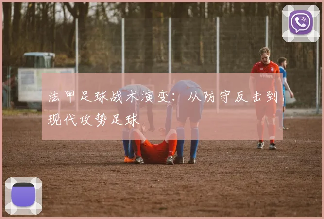 法甲足球战术演变:从防守反击到现代攻势足球