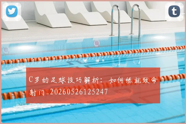 C罗的足球技巧解析：如何练就致命射门_20260526125247