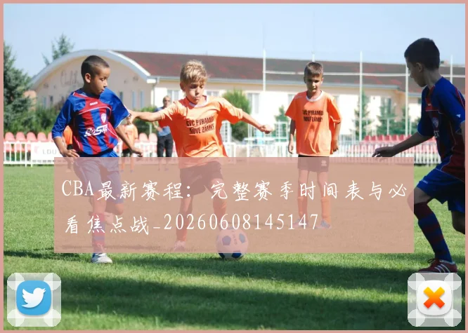 CBA最新赛程：完整赛季时间表与必看焦点战_20260608145147