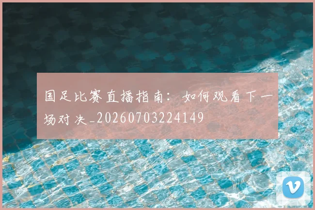 国足比赛直播指南:如何观看下一场对决_20260703224149