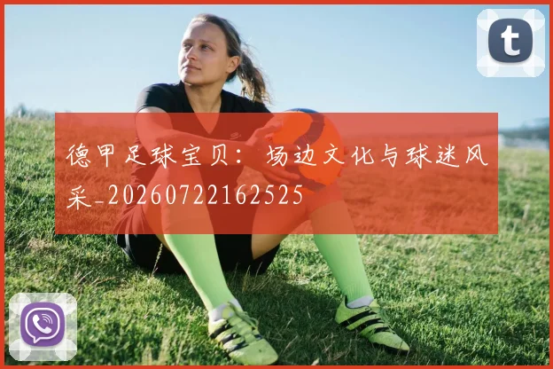 德甲足球宝贝:场边文化与球迷风采_20260722162525