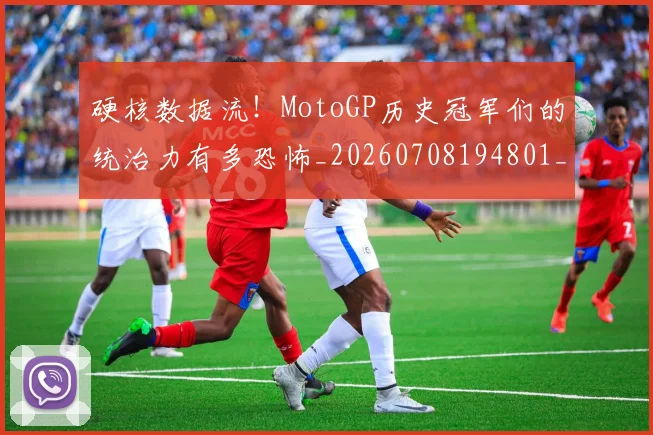 硬核数据流!MotoGP历史冠军们的统治力有多恐怖_20260708194801_20260802164354