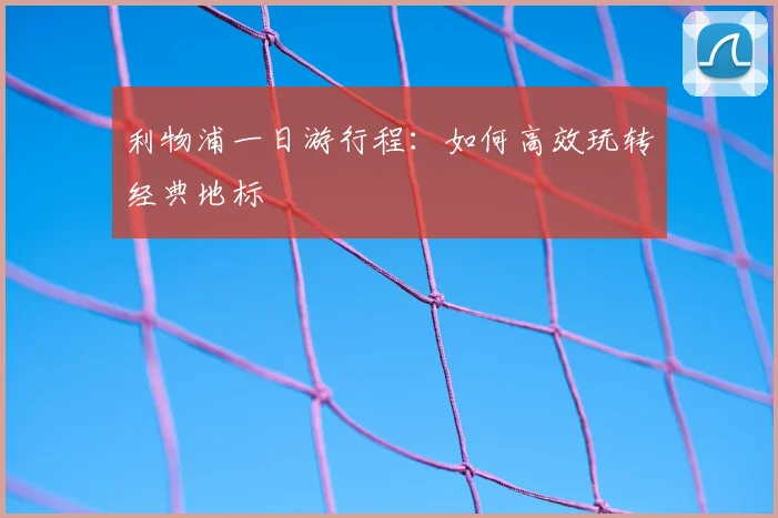 利物浦一日游行程:如何高效玩转经典地标