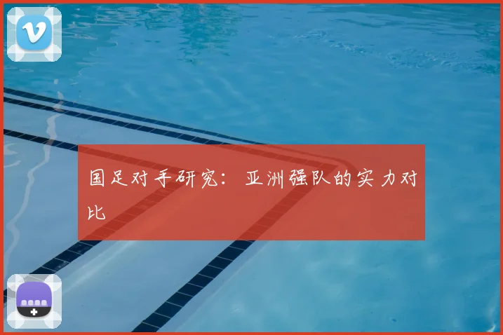 国足对手研究:亚洲强队的实力对比