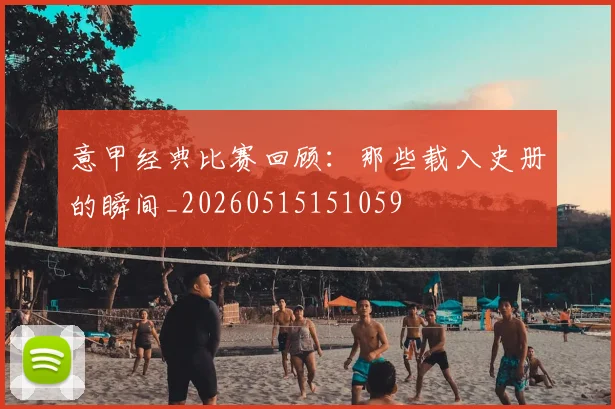 意甲经典比赛回顾:那些载入史册的瞬间_20260515151059