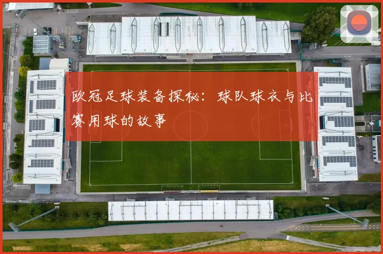欧冠足球装备探秘：球队球衣与比赛用球的故事
