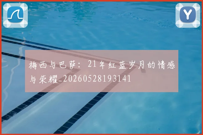 梅西与巴萨:21年红蓝岁月的情感与荣耀_20260528193141