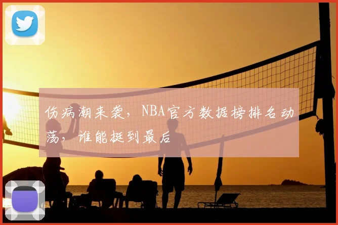 伤病潮来袭,NBA官方数据榜排名动荡,谁能挺到最后