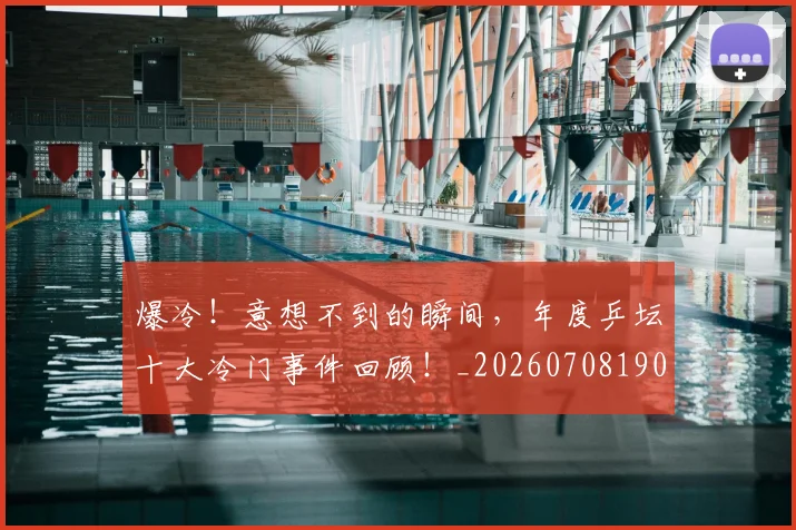 爆冷!意想不到的瞬间,年度乒坛十大冷门事件回顾!_20260708190944_20260803134126