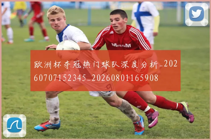 欧洲杯夺冠热门球队深度分析_20260707152345_20260801165908