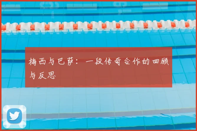 梅西与巴萨:一段传奇合作的回顾与反思