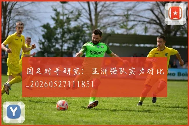 国足对手研究：亚洲强队实力对比_20260527111851