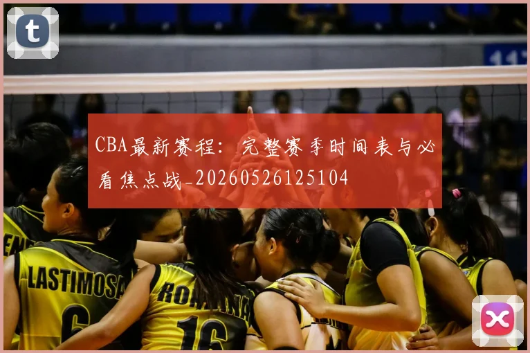 CBA最新赛程:完整赛季时间表与必看焦点战_20260526125104