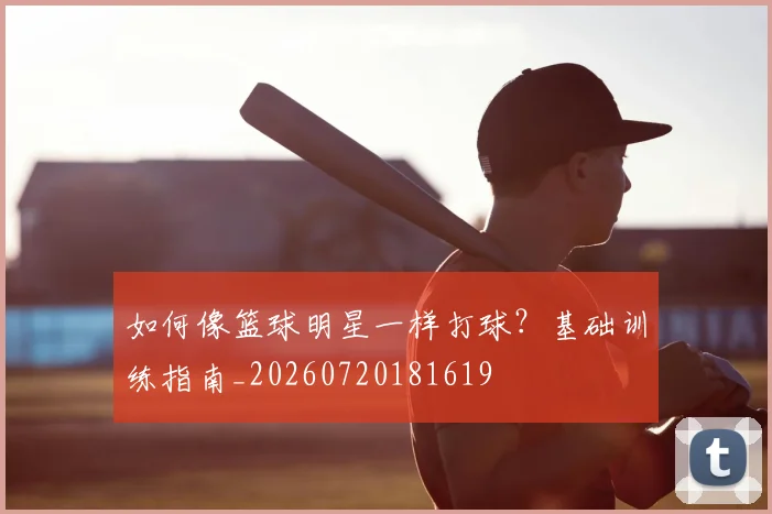 如何像篮球明星一样打球?基础训练指南_20260720181619