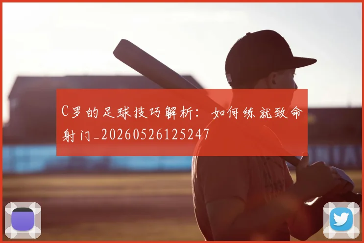 C罗的足球技巧解析：如何练就致命射门_20260526125247
