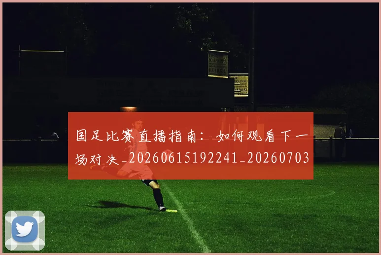国足比赛直播指南:如何观看下一场对决_20260615192241_20260703224153_20260719164825