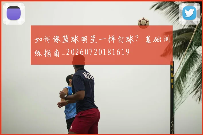 如何像篮球明星一样打球?基础训练指南_20260720181619