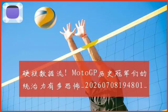 硬核数据流!MotoGP历史冠军们的统治力有多恐怖_20260708194801_20260802164354