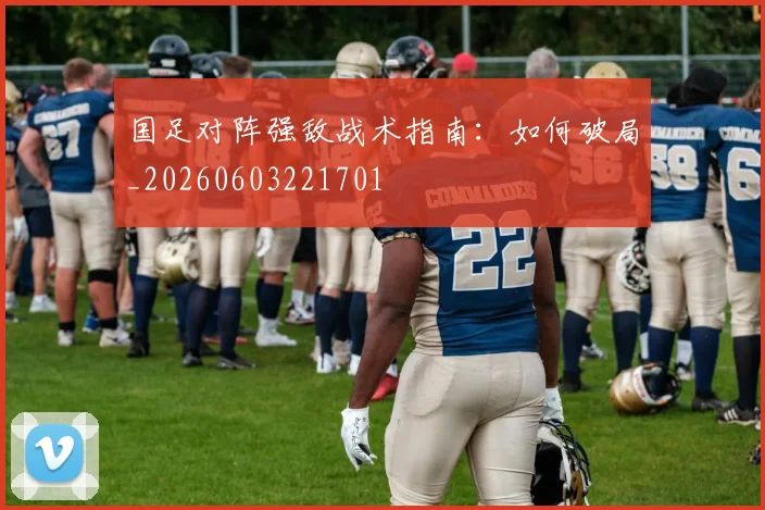 国足对阵强敌战术指南:如何破局_20260603221701
