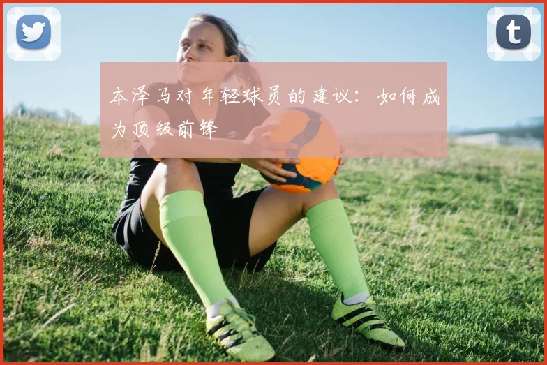 本泽马对年轻球员的建议:如何成为顶级前锋