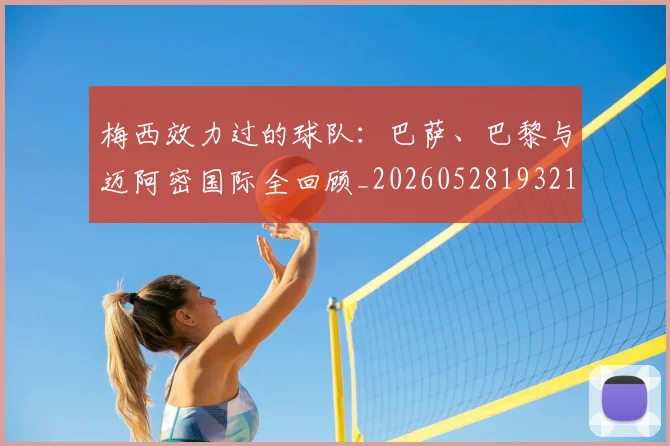梅西效力过的球队:巴萨、巴黎与迈阿密国际全回顾_20260528193213_20260708185935_20260731181457