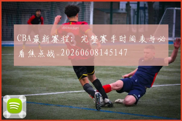 CBA最新赛程：完整赛季时间表与必看焦点战_20260608145147