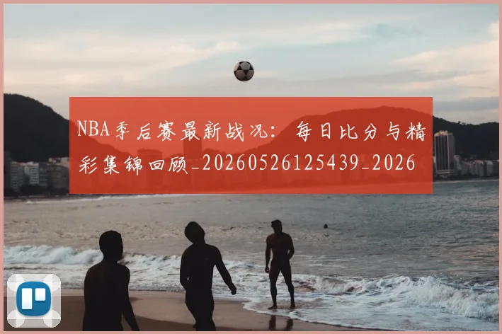 NBA季后赛最新战况：每日比分与精彩集锦回顾_20260526125439_20260702165109