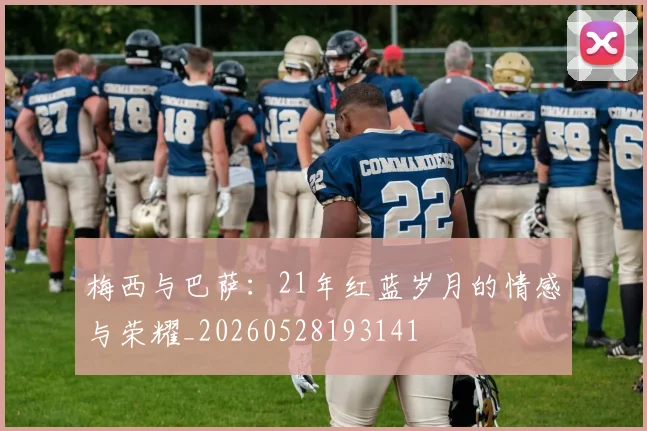 梅西与巴萨:21年红蓝岁月的情感与荣耀_20260528193141