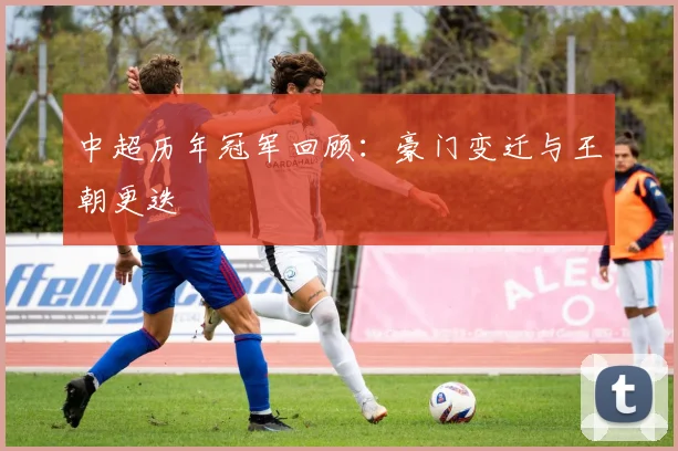 中超历年冠军回顾:豪门变迁与王朝更迭