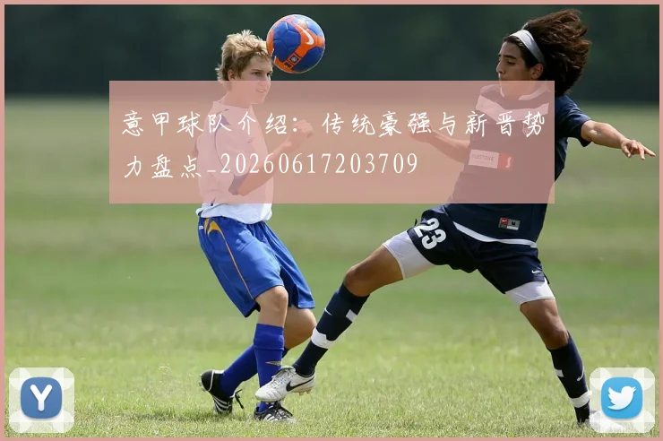意甲球队介绍:传统豪强与新晋势力盘点_20260617203709