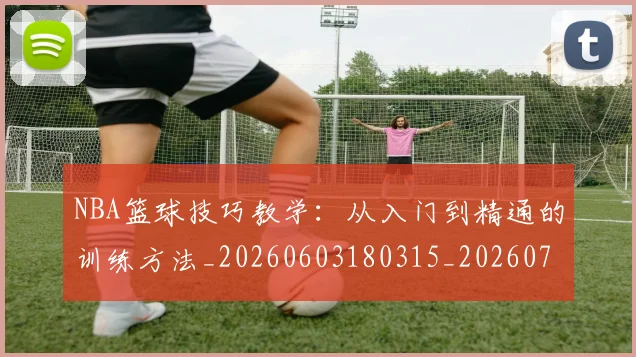 NBA篮球技巧教学：从入门到精通的训练方法_20260603180315_20260702171255_20260714214341