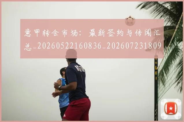 意甲转会市场:最新签约与传闻汇总_20260522160836_20260723180952