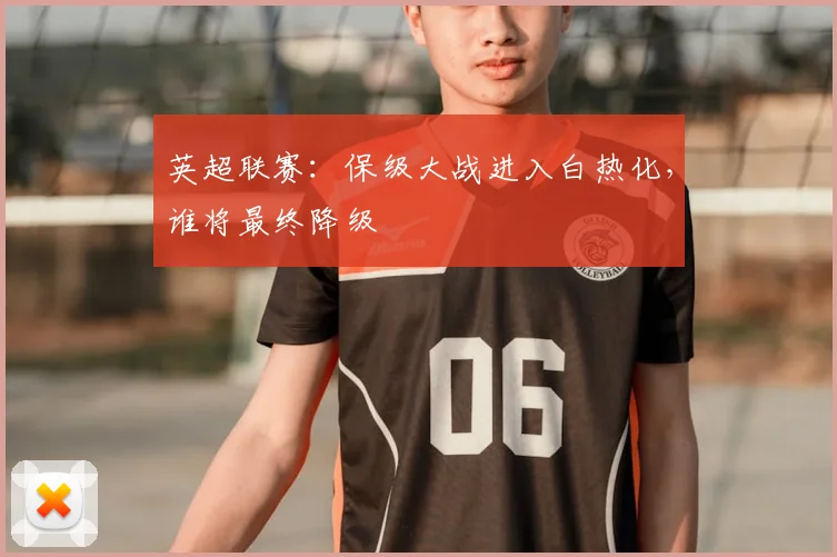 英超联赛:保级大战进入白热化,谁将最终降级
