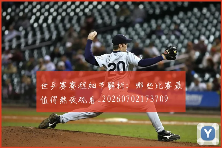 世乒赛赛程细节解析:哪些比赛最值得熬夜观看_20260702173709