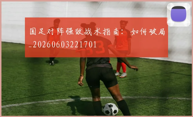 国足对阵强敌战术指南：如何破局_20260603221701