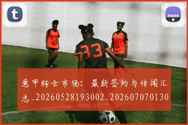 意甲转会市场：最新签约与传闻汇总_20260528193002_20260707013034