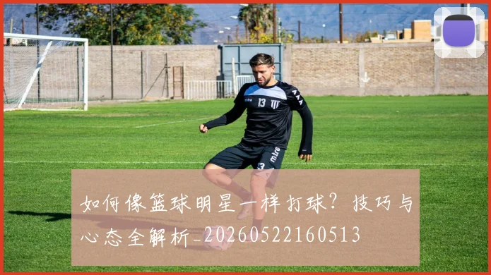 如何像篮球明星一样打球?技巧与心态全解析_20260522160513
