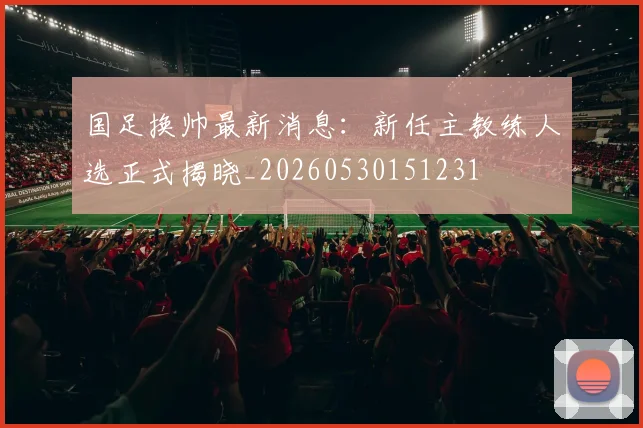 国足换帅最新消息:新任主教练人选正式揭晓_20260530151231