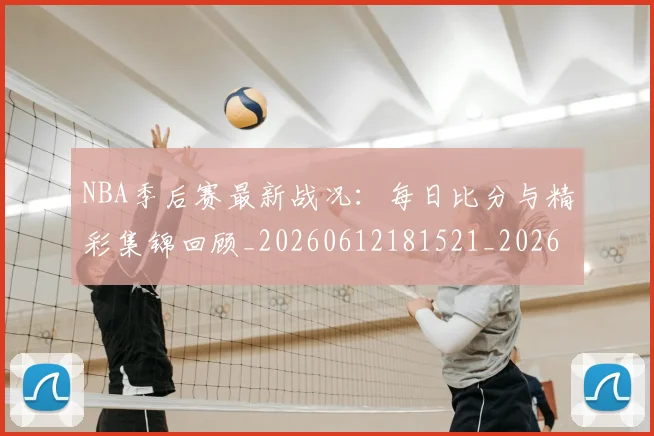 NBA季后赛最新战况:每日比分与精彩集锦回顾_20260612181521_20260702165110