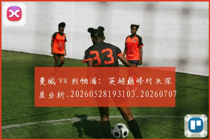 曼城 vs 利物浦：英超巅峰对决深度分析_20260528193103_20260707021224_20260731172440