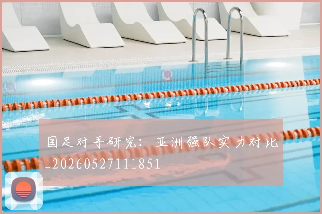 国足对手研究：亚洲强队实力对比_20260527111851
