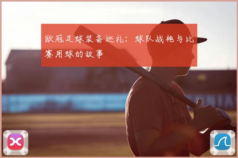 欧冠足球装备巡礼：球队战袍与比赛用球的故事